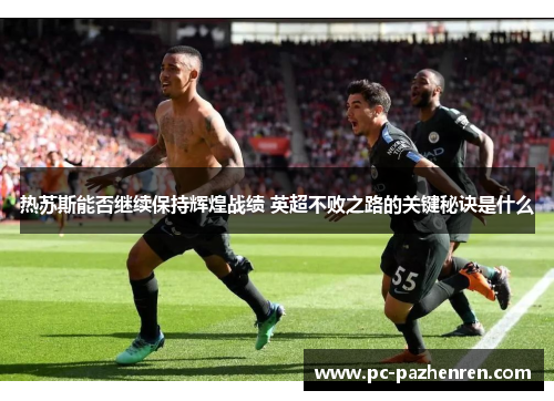 热苏斯能否继续保持辉煌战绩 英超不败之路的关键秘诀是什么