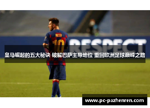 皇马崛起的五大秘诀 破解巴萨主导地位 重回欧洲足球巅峰之路 皇马崛起的五大秘诀 破解巴萨主导地位 重回欧洲足球巅峰之路