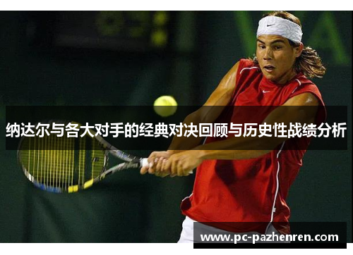 纳达尔与各大对手的经典对决回顾与历史性战绩分析