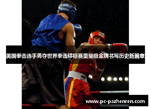 美国拳击选手勇夺世界拳击锦标赛重量级金牌书写历史新篇章