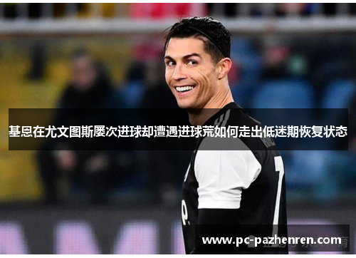 基恩在尤文图斯屡次进球却遭遇进球荒如何走出低迷期恢复状态