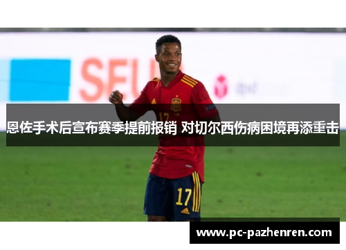 恩佐手术后宣布赛季提前报销 对切尔西伤病困境再添重击
