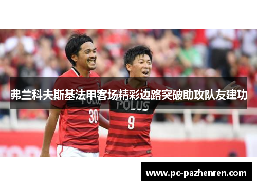 弗兰科夫斯基法甲客场精彩边路突破助攻队友建功 弗兰科夫斯基法甲客场精彩边路突破助攻队友建功