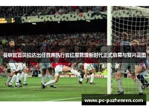 曼联官宣贝拉达出任首席执行官红魔管理新时代正式启幕与复兴蓝图