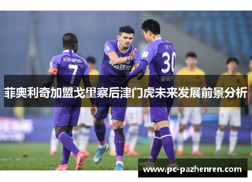 菲奥利奇加盟戈里察后津门虎未来发展前景分析 菲奥利奇加盟戈里察后津门虎未来发展前景分析