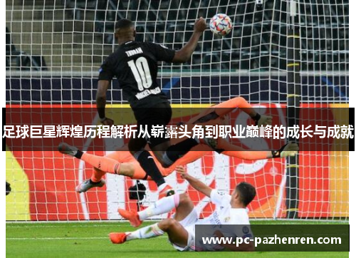 足球巨星辉煌历程解析从崭露头角到职业巅峰的成长与成就