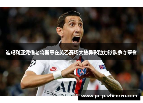 迪玛利亚凭借老将智慧在英乙赛场大放异彩助力球队争夺荣誉