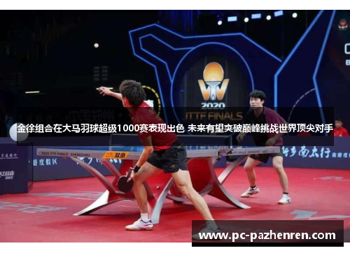 金徐组合在大马羽球超级1000赛表现出色 未来有望突破巅峰挑战世界顶尖对手