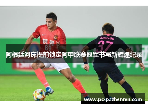 阿根廷河床提前锁定阿甲联赛冠军书写新辉煌纪录