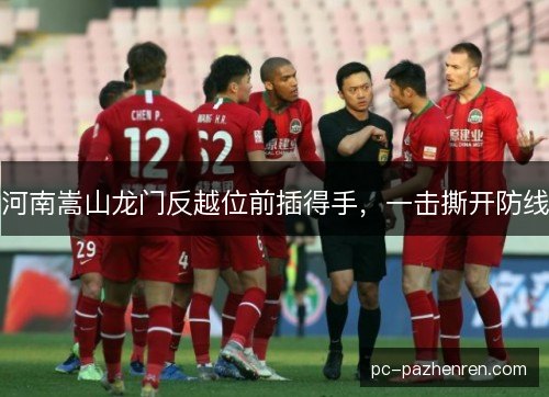 河南嵩山龙门反越位前插得手，一击撕开防线