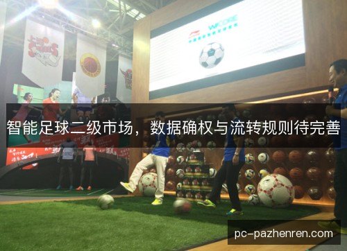智能足球二级市场,数据确权与流转规则待完善 智能足球二级市场,数据确权与流转规则待完善