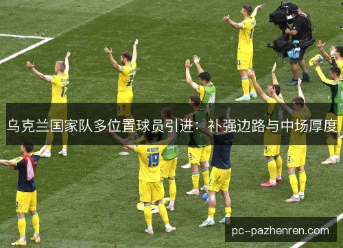 乌克兰国家队多位置球员引进:补强边路与中场厚度 乌克兰国家队多位置球员引进:补强边路与中场厚度