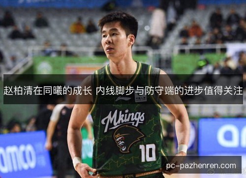 赵柏清在同曦的成长 内线脚步与防守端的进步值得关注
