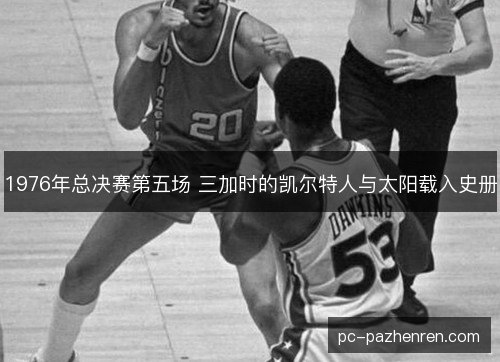 1976年总决赛第五场 三加时的凯尔特人与太阳载入史册 1976年总决赛第五场 三加时的凯尔特人与太阳载入史册